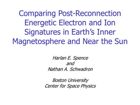 Comparing Post-Reconnection Energetic Electron and Ion Signatures in Earth’s Inner Magnetosphere and Near the Sun Harlan E. Spence and Nathan A. Schwadron.