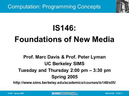 2005.02.08 - SLIDE 1IS146 - Spring 2005 Computation: Programming Concepts Prof. Marc Davis & Prof. Peter Lyman UC Berkeley SIMS Tuesday and Thursday 2:00.