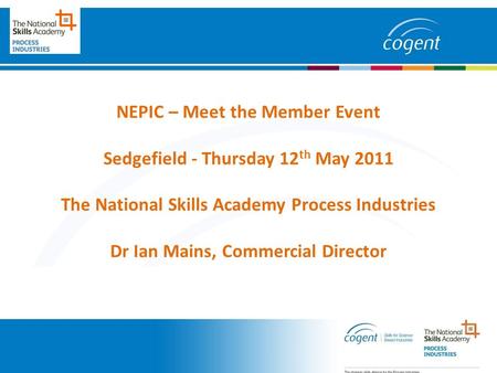 NEPIC – Meet the Member Event Sedgefield - Thursday 12 th May 2011 The National Skills Academy Process Industries Dr Ian Mains, Commercial Director.