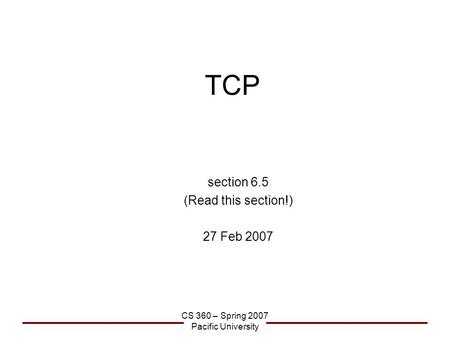 CS 360 – Spring 2007 Pacific University TCP section 6.5 (Read this section!) 27 Feb 2007.