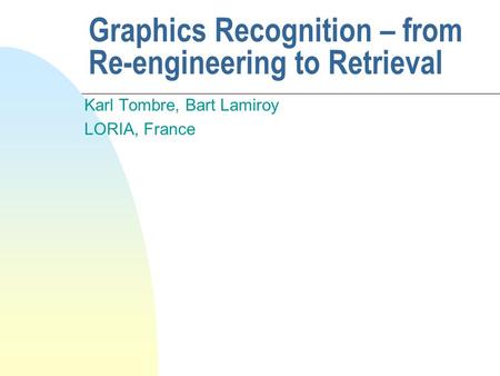 Graphics Recognition – from Re-engineering to Retrieval Karl Tombre, Bart Lamiroy LORIA, France.