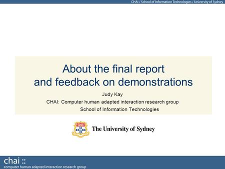 About the final report and feedback on demonstrations Judy Kay CHAI: Computer human adapted interaction research group School of Information Technologies.