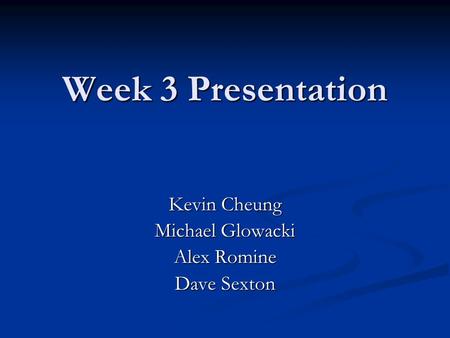 Week 3 Presentation Kevin Cheung Michael Glowacki Alex Romine Dave Sexton.