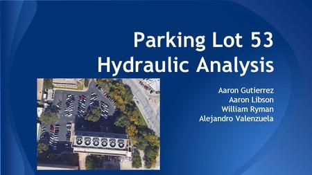 Parking Lot 53 Hydraulic Analysis Aaron Gutierrez Aaron Libson William Ryman Alejandro Valenzuela.