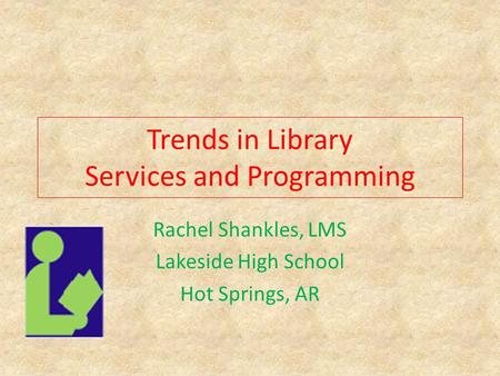 Trends in Library Services and Programming Rachel Shankles, LMS Lakeside High School Hot Springs, AR.