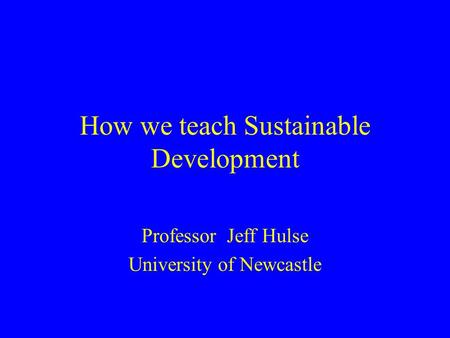 How we teach Sustainable Development Professor Jeff Hulse University of Newcastle.