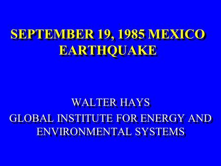 SEPTEMBER 19, 1985 MEXICO EARTHQUAKE SEPTEMBER 19, 1985 MEXICO EARTHQUAKE WALTER HAYS GLOBAL INSTITUTE FOR ENERGY AND ENVIRONMENTAL SYSTEMS WALTER HAYS.