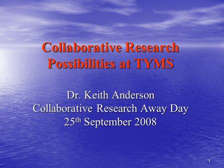 1 Collaborative Research Possibilities at TYMS Dr. Keith Anderson Collaborative Research Away Day 25 th September 2008.