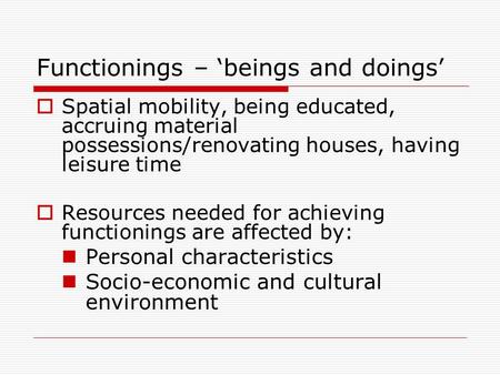 Functionings – ‘beings and doings’  Spatial mobility, being educated, accruing material possessions/renovating houses, having leisure time  Resources.