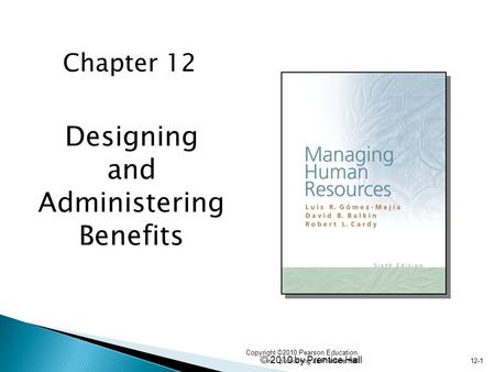 © 2010 by Prentice Hall 12-1 Designing and Administering Benefits Chapter 12 Copyright ©2010 Pearson Education, Inc. publishing as Prentice Hall.