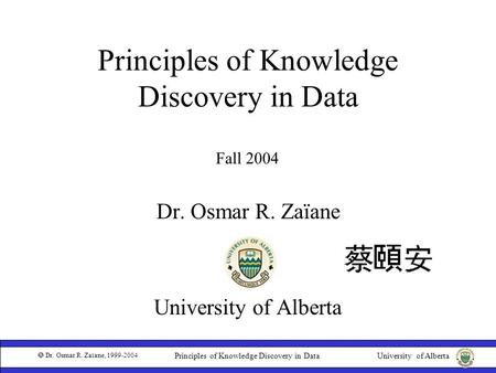 University of Alberta  Dr. Osmar R. Zaïane, 1999-2004 Principles of Knowledge Discovery in Data Dr. Osmar R. Zaïane University of Alberta Fall 2004.