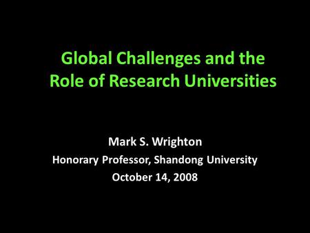 Global Challenges and the Role of Research Universities Mark S. Wrighton Honorary Professor, Shandong University October 14, 2008.