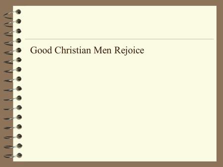 Good Christian Men Rejoice. Good Christian men, rejoice with heart and soul, and voice; Give ye heed to what we say: News! News! Jesus Christ is born.