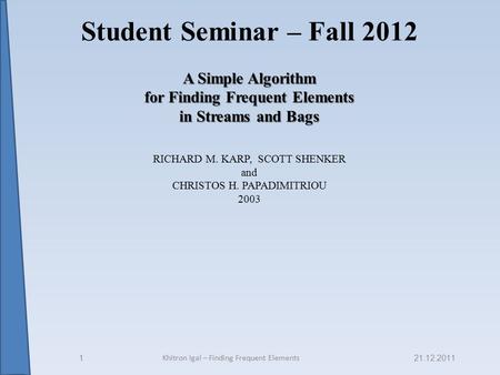 Student Seminar – Fall 2012 A Simple Algorithm for Finding Frequent Elements in Streams and Bags RICHARD M. KARP, SCOTT SHENKER and CHRISTOS H. PAPADIMITRIOU.