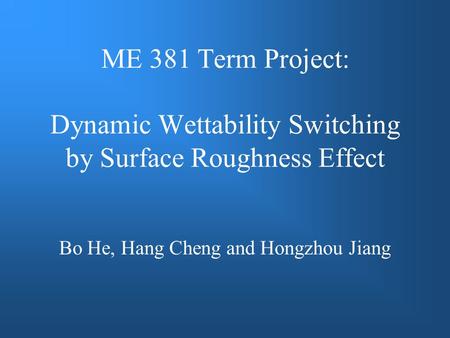 ME 381 Term Project: Dynamic Wettability Switching by Surface Roughness Effect Bo He, Hang Cheng and Hongzhou Jiang.