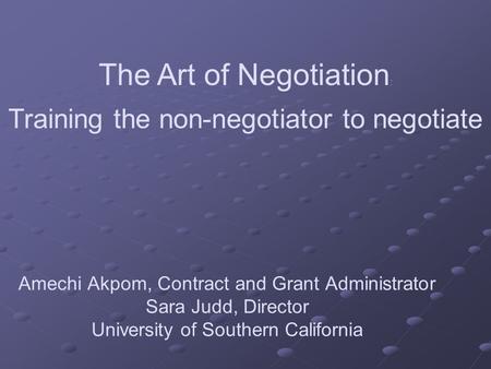 Amechi Akpom, Contract and Grant Administrator Sara Judd, Director University of Southern California The Art of Negotiation : Training the non-negotiator.