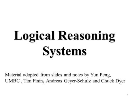 1 Logical Reasoning Systems Material adopted from slides and notes by Yun Peng, UMBC, Tim Finin, Andreas Geyer-Schulz and Chuck Dyer.