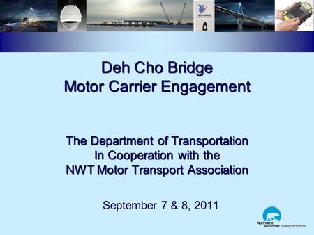 Deh Cho Bridge Motor Carrier Engagement The Department of Transportation In Cooperation with the NWT Motor Transport Association September 7 & 8, 2011.