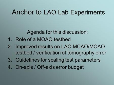 Anchor to LAO Lab Experiments Agenda for this discussion: 1.Role of a MOAO testbed 2.Improved results on LAO MCAO/MOAO testbed / verification of tomography.