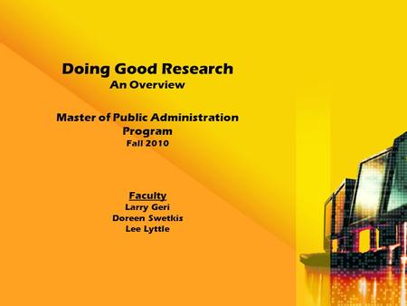 Doing Good Research An Overview Master of Public Administration Program Fall 2010 Faculty Larry Geri Doreen Swetkis Lee Lyttle.