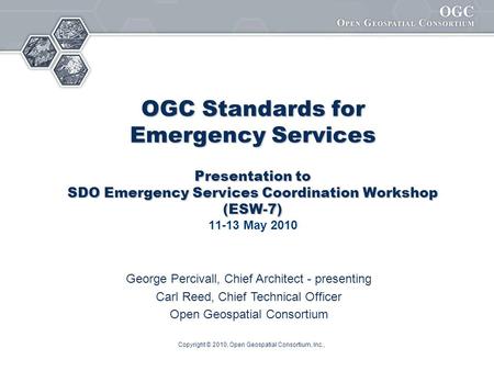 Copyright © 2010, Open Geospatial Consortium, Inc., OGC Standards for Emergency Services Presentation to SDO Emergency Services Coordination Workshop (ESW-7)