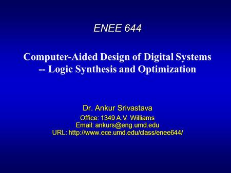 ENEE 644 Dr. Ankur Srivastava Office: 1349 A.V. Williams   URL:  Computer-Aided Design of.