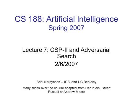 CS 188: Artificial Intelligence Spring 2007 Lecture 7: CSP-II and Adversarial Search 2/6/2007 Srini Narayanan – ICSI and UC Berkeley Many slides over the.