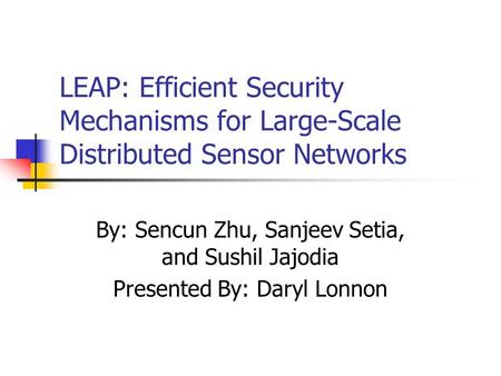 LEAP: Efficient Security Mechanisms for Large-Scale Distributed Sensor Networks By: Sencun Zhu, Sanjeev Setia, and Sushil Jajodia Presented By: Daryl Lonnon.