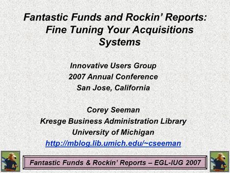 Fantastic Funds & Rockin’ Reports – EGL-IUG 2007 Innovative Users Group 2007 Annual Conference San Jose, California Corey Seeman Kresge Business Administration.