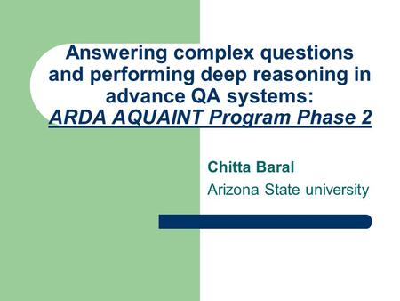 Answering complex questions and performing deep reasoning in advance QA systems: ARDA AQUAINT Program Phase 2 Chitta Baral Arizona State university.