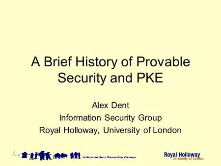 A Brief History of Provable Security and PKE Alex Dent Information Security Group Royal Holloway, University of London.