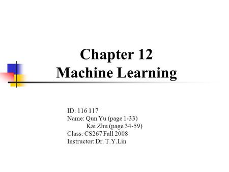 Chapter 12 Machine Learning ID: 116 117 Name: Qun Yu (page 1-33) Kai Zhu (page 34-59) Class: CS267 Fall 2008 Instructor: Dr. T.Y.Lin.