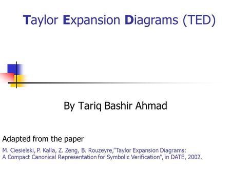 By Tariq Bashir Ahmad Taylor Expansion Diagrams (TED) Adapted from the paper M. Ciesielski, P. Kalla, Z. Zeng, B. Rouzeyre,”Taylor Expansion Diagrams: