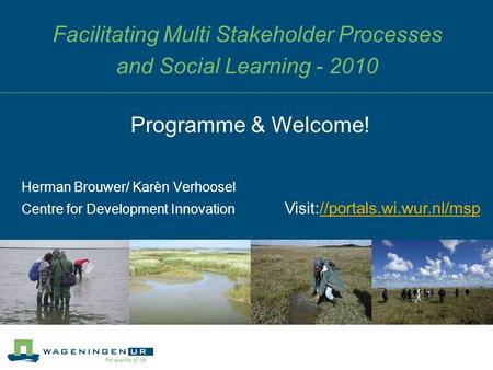 Facilitating Multi Stakeholder Processes and Social Learning - 2010 Herman Brouwer/ Karèn Verhoosel Centre for Development Innovation Programme & Welcome!