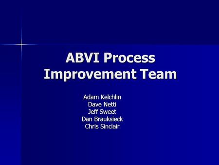 ABVI Process Improvement Team Adam Kelchlin Dave Netti Jeff Sweet Dan Brauksieck Chris Sinclair.