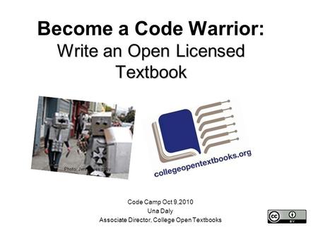 Write an Open Licensed Textbook Become a Code Warrior: Write an Open Licensed Textbook Code Camp Oct 9,2010 Una Daly Associate Director, College Open Textbooks.