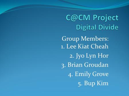 Group Members: 1. Lee Kiat Cheah 2. Jyo Lyn Hor 3. Brian Groudan 4. Emily Grove 5. Bup Kim.