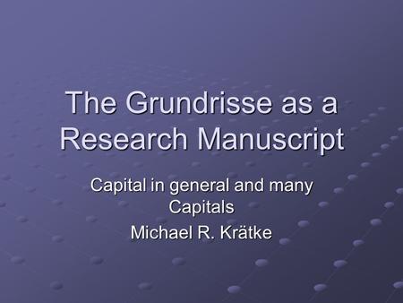 The Grundrisse as a Research Manuscript Capital in general and many Capitals Michael R. Krätke.