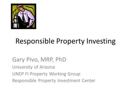 Responsible Property Investing Gary Pivo, MRP, PhD University of Arizona UNEP FI Property Working Group Responsible Property Investment Center.