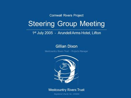 Westcountry Rivers Trust Registered Charity No. 1045806 Gillian Dixon Westcountry Rivers Trust – Projects Manager Cornwall Rivers Project Steering Group.