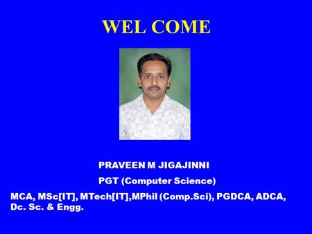 WEL COME PRAVEEN M JIGAJINNI PGT (Computer Science) MCA, MSc[IT], MTech[IT],MPhil (Comp.Sci), PGDCA, ADCA, Dc. Sc. & Engg.