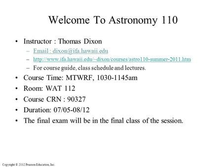 Copyright © 2012 Pearson Education, Inc. Welcome To Astronomy 110 Instructor : Thomas Dixon –  –http://www.ifa.hawaii.edu/~dixon/courses/astro110-summer-2011.htmhttp://www.ifa.hawaii.edu/~dixon/courses/astro110-summer-2011.htm.