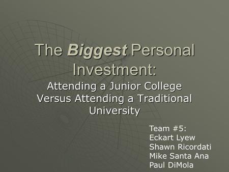 The Biggest Personal Investment: Attending a Junior College Versus Attending a Traditional University Team #5: Eckart Lyew Shawn Ricordati Mike Santa Ana.