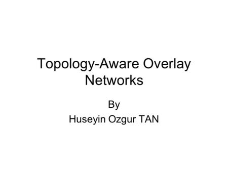 Topology-Aware Overlay Networks By Huseyin Ozgur TAN.