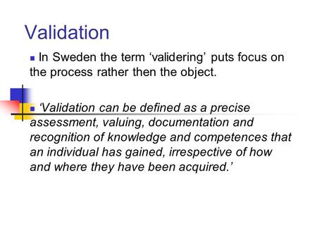 Validation In Sweden the term ‘validering’ puts focus on the process rather then the object. ‘Validation can be defined as a precise assessment, valuing,