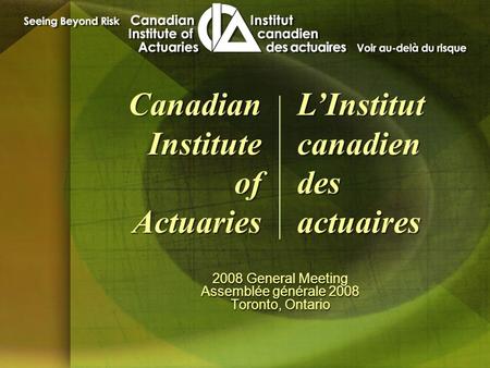 2008 General Meeting Assemblée générale 2008 Toronto, Ontario 2008 General Meeting Assemblée générale 2008 Toronto, Ontario Canadian Institute of Actuaries.