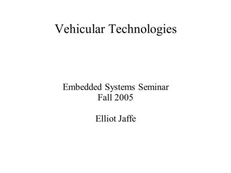 Vehicular Technologies Embedded Systems Seminar Fall 2005 Elliot Jaffe.