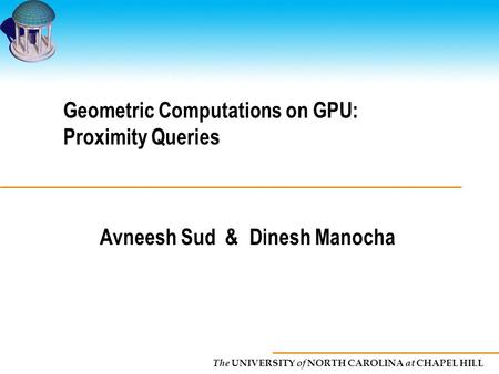 The UNIVERSITY of NORTH CAROLINA at CHAPEL HILL Geometric Computations on GPU: Proximity Queries Avneesh Sud &Dinesh Manocha.