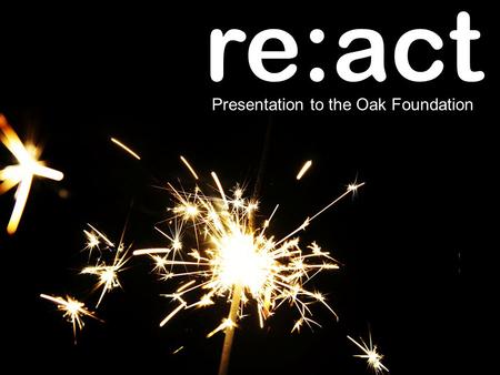 Re:act Presentation to the Oak Foundation. TV 66% WEB 41% PAPER 31% MOST OF THEIR NEWS FROM THE WEB. 41% OF AMERICANS GET 20102001.