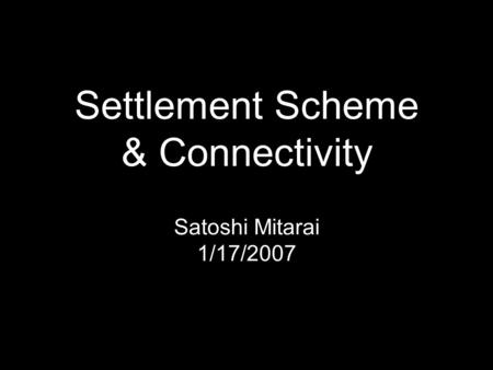 Settlement Scheme & Connectivity Satoshi Mitarai 1/17/2007.